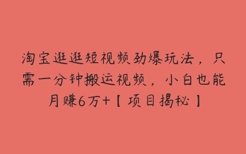 淘宝逛逛短视频劲爆玩法，只需一分钟搬运视频，小白也能月赚6万+【项目揭秘】-51自学联盟