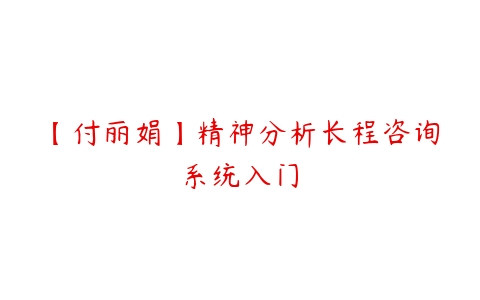 【付丽娟】精神分析长程咨询系统入门百度网盘下载