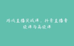 游戏直播实战课，抖音直播晋级课与高级课-51自学联盟