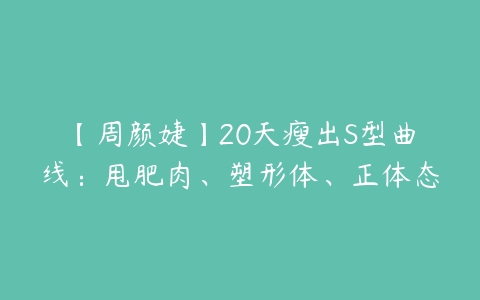 图片[1]-【周颜婕】20天瘦出S型曲线：甩肥肉、塑形体、正体态-本文