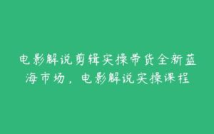 电影解说剪辑实操带货全新蓝海市场，电影解说实操课程-51自学联盟