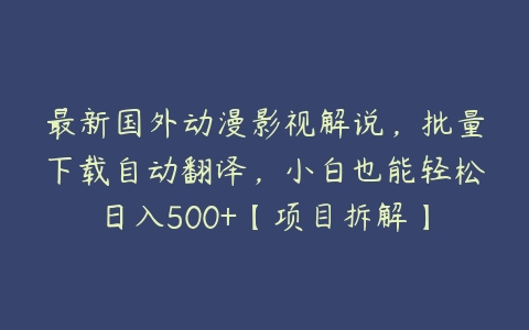 最新国外动漫影视解说，批量下载自动翻译，小白也能轻松日入500+【项目拆解】百度网盘下载