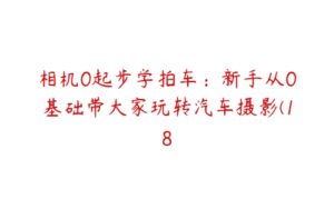 相机0起步学拍车：新手从0基础带大家玩转汽车摄影(18-51自学联盟