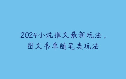 2024小说推文最新玩法，图文书单随笔类玩法百度网盘下载