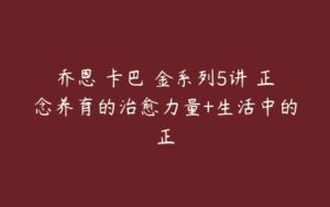 乔恩•卡巴•金系列5讲 正念养育的治愈力量+生活中的正-51自学联盟