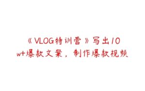 《VLOG特训营》写出10w+爆款文案，制作爆款视频-51自学联盟