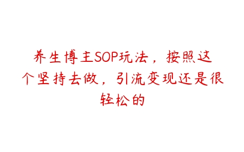 养生博主SOP玩法，按照这个坚持去做，引流变现还是很轻松的百度网盘下载