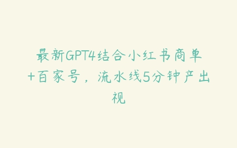 最新GPT4结合小红书商单+百家号，流水线5分钟产出视百度网盘下载