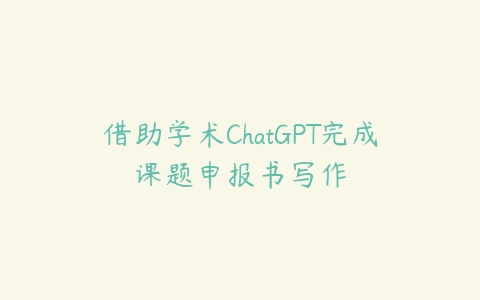 借助学术ChatGPT完成课题申报书写作百度网盘下载