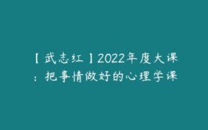 【武志红】2022年度大课：把事情做好的心理学课-51自学联盟