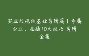 实业短视频基础剪辑篇|专属企业，拍摄10大技巧 剪辑全集-51自学联盟