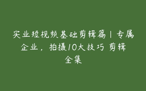 图片[1]-实业短视频基础剪辑篇|专属企业，拍摄10大技巧 剪辑全集-本文