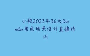 小毅2023年36天Blender角色场景设计直播特训-51自学联盟