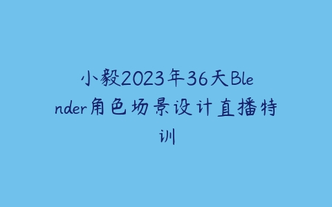 小毅2023年36天Blender角色场景设计直播特训百度网盘下载