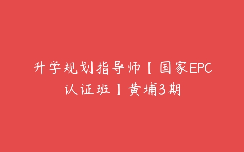 升学规划指导师【国家EPC认证班】黄埔3期-51自学联盟