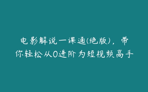 电影解说一课通(绝版)，带你轻松从0进阶为短视频高手百度网盘下载