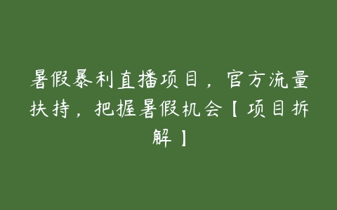 暑假暴利直播项目，官方流量扶持，把握暑假机会【项目拆解】-51自学联盟