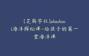 [芝麻学社]ahashool海洋探秘课-给孩子的第一堂海洋课-51自学联盟