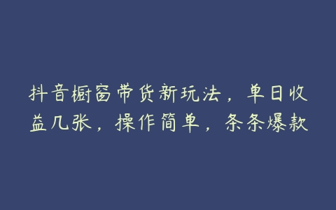 抖音橱窗带货新玩法，单日收益几张，操作简单，条条爆款百度网盘下载