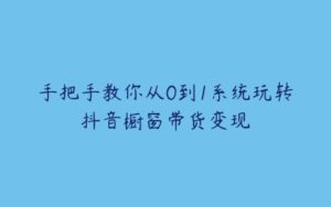 手把手教你从0到1系统玩转抖音橱窗带货变现-51自学联盟