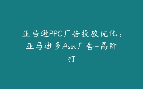 亚马逊PPC广告投放优化：亚马逊多Asin广告-高阶打-51自学联盟