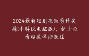 2024最新短剧视频剪辑实操(半解说电脑版)，新手必看超级详细教程-51自学联盟