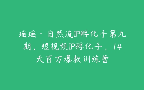 图片[1]-瑶瑶·自然流IP孵化手第九期，短视频IP孵化手，14天百万爆款训练营-本文