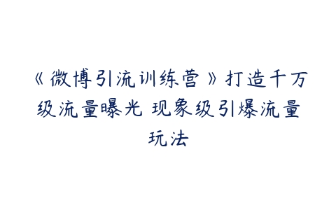 《微博引流训练营》打造千万级流量曝光 现象级引爆流量玩法-51自学联盟