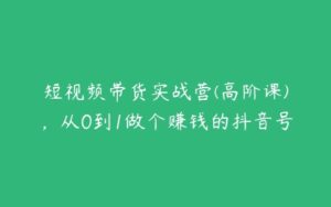 短视频带货实战营(高阶课)，从0到1做个赚钱的抖音号-51自学联盟