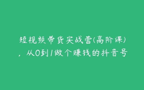 短视频带货实战营(高阶课)，从0到1做个赚钱的抖音号百度网盘下载