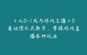 《从0-1成为游戏主播》0基础傻瓜式教学，掌握游戏直播各种玩法-51自学联盟