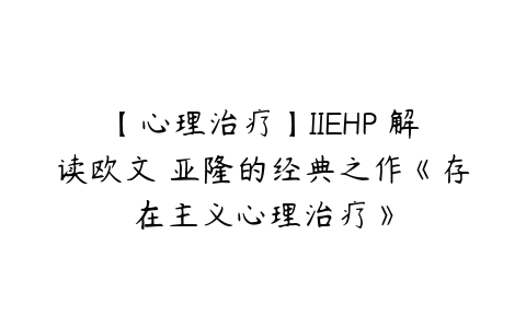 【心理治疗】IIEHP 解读欧文 亚隆的经典之作《存在主义心理治疗》百度网盘下载