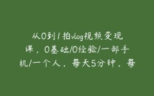 从0到1拍vlog视频变现课，0基础/0经验/一部手机/一个人，每天5分钟，每月多赚1W+-51自学联盟