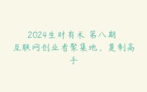 2024生财有术・第八期 互联网创业者聚集地，复制高手-51自学联盟