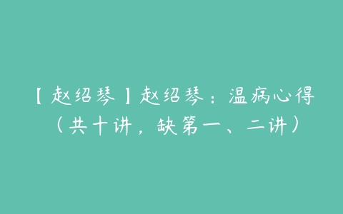 【赵绍琴】赵绍琴：温病心得（共十讲，缺第一、二讲）百度网盘下载