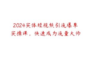 2024实体短视频引流爆单实操课，快速成为流量大师-51自学联盟