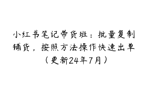 图片[1]-小红书笔记带货班：批量复制铺货，按照方法操作快速出单（更新24年7月）-本文