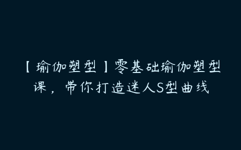 【瑜伽塑型】零基础瑜伽塑型课，带你打造迷人S型曲线百度网盘下载