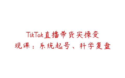 图片[1]-TikTok直播带货实操变现课：系统起号、科学复盘-本文