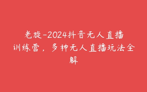 老旋-2024抖音无人直播训练营，多种无人直播玩法全解-51自学联盟