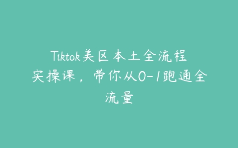 Tiktok美区本土全流程实操课，带你从0-1跑通全流量百度网盘下载
