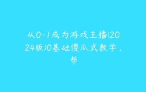 从0-1成为游戏主播(2024版)0基础傻瓜式教学，帮-51自学联盟