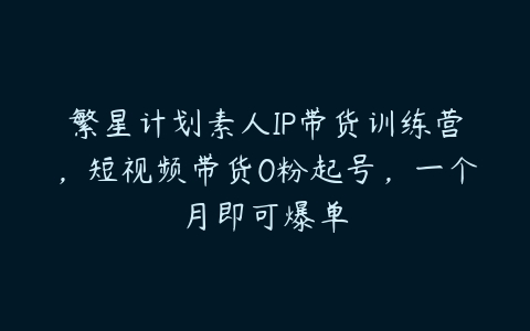 繁星计划素人IP带货训练营，短视频带货0粉起号，一个月即可爆单百度网盘下载