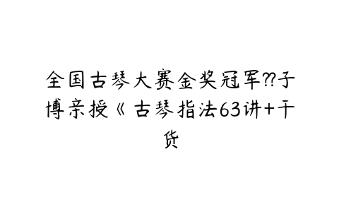 全国古琴大赛金奖冠军??子博亲授《古琴指法63讲+干货百度网盘下载