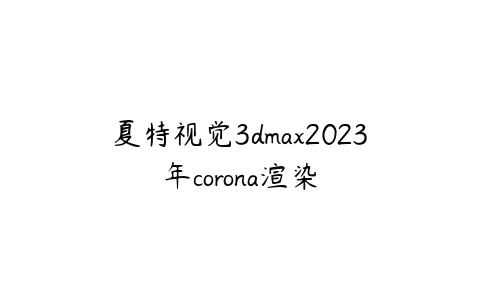 夏特视觉3dmax2023年corona渲染课程资源下载