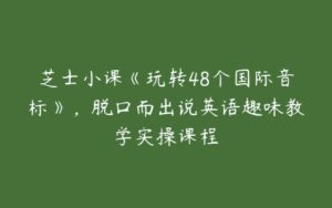 芝士小课《玩转48个国际音标》，脱口而出说英语趣味教学实操课程-51自学联盟