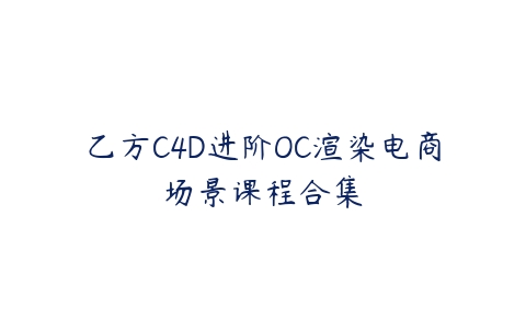 乙方C4D进阶OC渲染电商场景课程合集课程资源下载