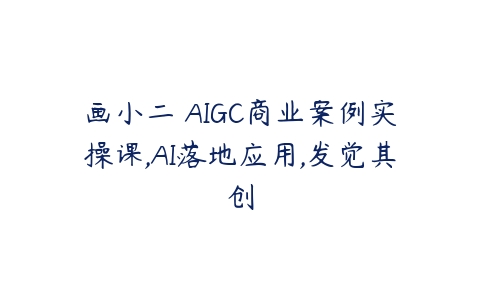 画小二・AIGC商业案例实操课,AI落地应用,发觉其创百度网盘下载