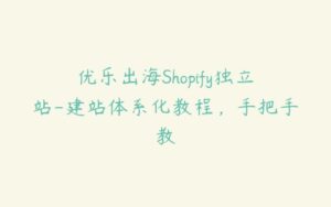 优乐出海Shopify独立站-建站体系化教程，手把手教-51自学联盟