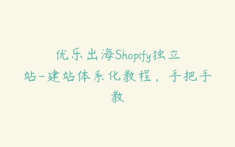 优乐出海Shopify独立站-建站体系化教程，手把手教百度网盘下载